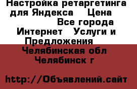 Настройка ретаргетинга (для Яндекса) › Цена ­ 5000-10000 - Все города Интернет » Услуги и Предложения   . Челябинская обл.,Челябинск г.